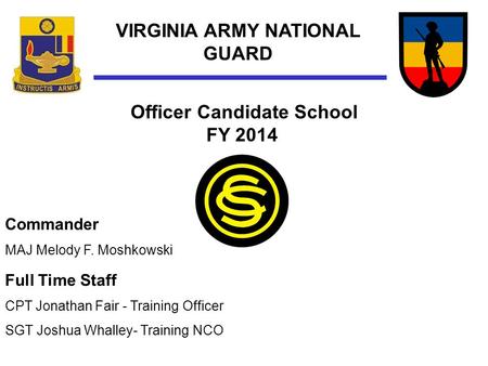 VIRGINIA ARMY NATIONAL GUARD Officer Candidate School FY 2014 Full Time Staff CPT Jonathan Fair - Training Officer SGT Joshua Whalley- Training NCO Commander.
