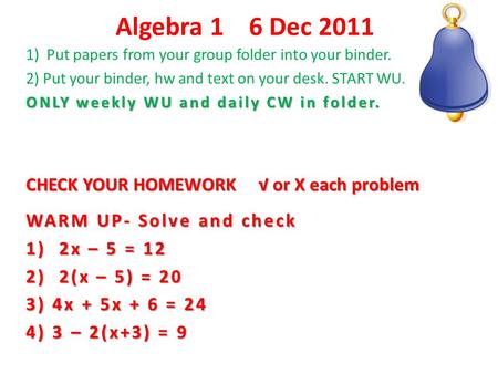 Algebra 1 6 Dec 2011 1) Put papers from your group folder into your binder. 2) Put your binder, hw and text on your desk. START WU. ONLY weekly WU and.