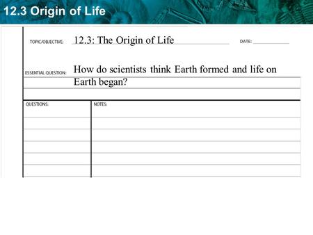 12.3 Origin of Life 12.3: The Origin of Life How do scientists think Earth formed and life on Earth began?