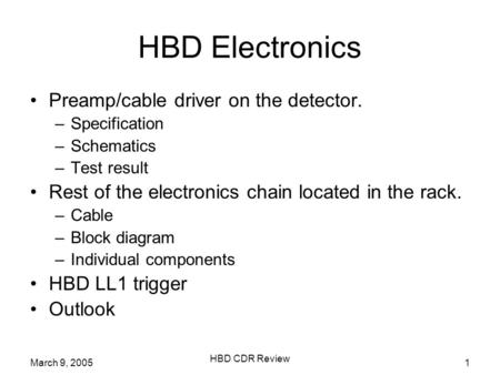 March 9, 2005 HBD CDR Review 1 HBD Electronics Preamp/cable driver on the detector. –Specification –Schematics –Test result Rest of the electronics chain.