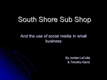 South Shore Sub Shop And the use of social media in small business By Jordan LaColla & Timothy Harris.