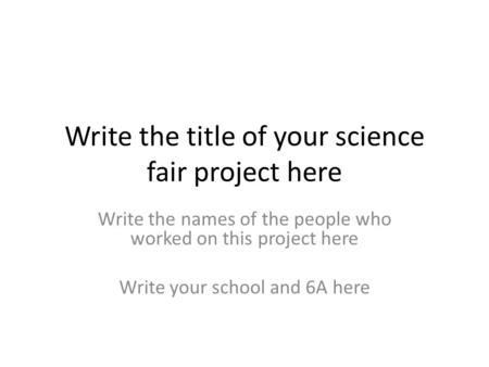Write the title of your science fair project here Write the names of the people who worked on this project here Write your school and 6A here.