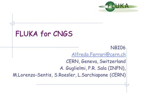 FLUKA for CNGS NBI06 CERN, Geneva, Switzerland A. Guglielmi, P.R. Sala (INFN), M.Lorenzo-Sentis, S.Roesler, L.Sarchiapone (CERN)