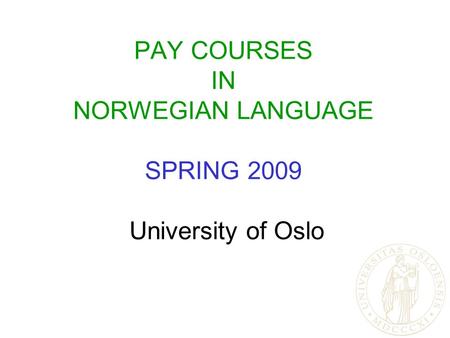 PAY COURSES IN NORWEGIAN LANGUAGE SPRING 2009 University of Oslo.