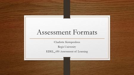 Assessment Formats Charlotte Kotopoulous Regis University EDEL_450 Assessment of Learning.