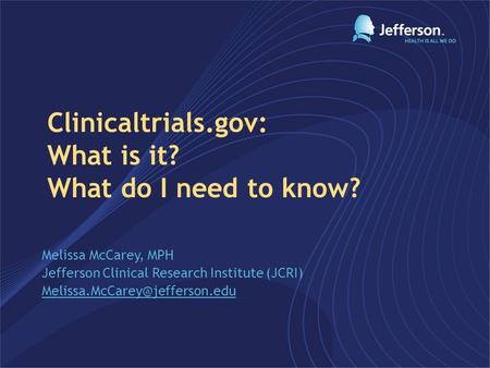 Melissa McCarey, MPH Jefferson Clinical Research Institute (JCRI) Clinicaltrials.gov: What is it? What do I need to know?