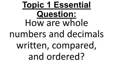 Topic 1 Essential Question: How are whole numbers and decimals written, compared, and ordered?
