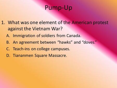 Pump-Up 1.What was one element of the American protest against the Vietnam War? A.Immigration of soldiers from Canada. B.An agreement between “hawks” and.