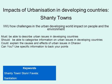 Impacts of Urbanisation in developing countries: Shanty Towns IWU how challenges in the urban developing world impact on people and the environment Must: