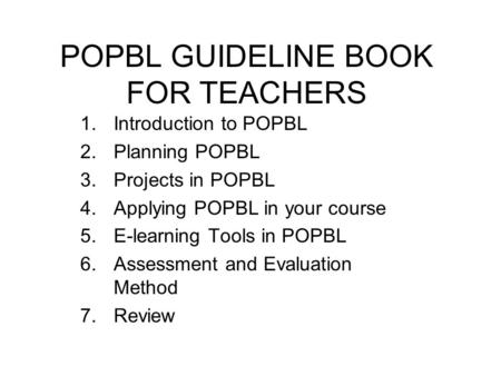 POPBL GUIDELINE BOOK FOR TEACHERS 1.Introduction to POPBL 2.Planning POPBL 3.Projects in POPBL 4.Applying POPBL in your course 5.E-learning Tools in POPBL.