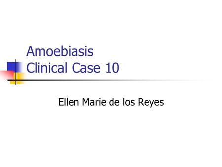 Amoebiasis Clinical Case 10 Ellen Marie de los Reyes.