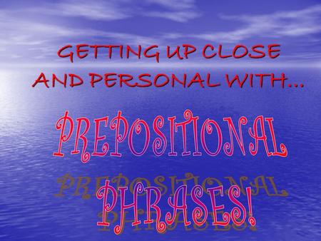 GETTING UP CLOSE AND PERSONAL WITH.... WHAT IS A PREPSOTION? A PREPOSITION IS A WORD OR PHRASE TYPICALLY BEFORE A SUBSTANTIVE AND INDICATING THE RELATION.