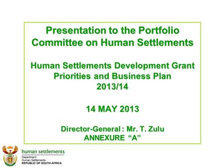 Presentation to the Portfolio Committee on Human Settlements Human Settlements Development Grant Priorities and Business Plan 2013/14 14 MAY 2013 Director-General.