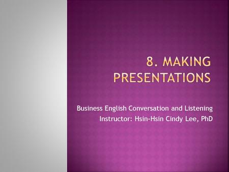 Business English Conversation and Listening Instructor: Hsin-Hsin Cindy Lee, PhD.