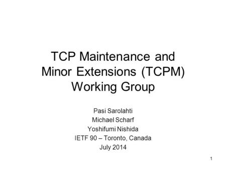 1 TCP Maintenance and Minor Extensions (TCPM) Working Group Pasi Sarolahti Michael Scharf Yoshifumi Nishida IETF 90 – Toronto, Canada July 2014.