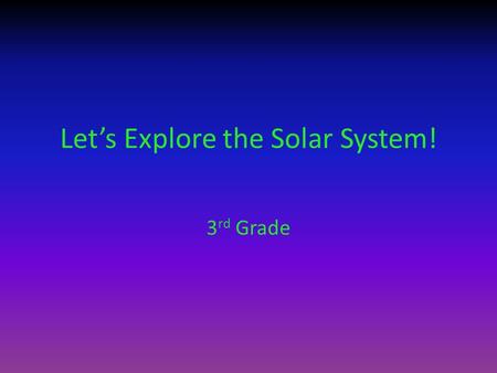 Let’s Explore the Solar System! 3 rd Grade. Learning Objectives Students will demonstrate an understanding of the solar system by making a 3D model. Students.
