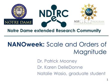 Notre Dame extended Research Community 1 NANOweek: Scale and Orders of Magnitude Dr. Patrick Mooney Dr. Karen DelleDonne Natalie Wasio, graduate student.