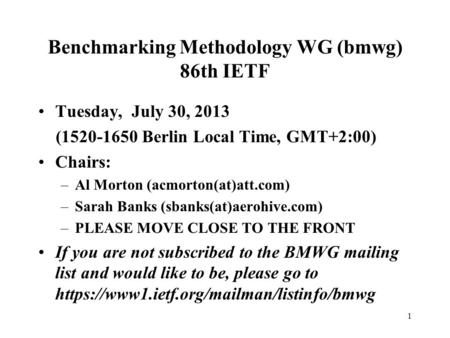1 Benchmarking Methodology WG (bmwg) 86th IETF Tuesday, July 30, 2013 (1520-1650 Berlin Local Time, GMT+2:00) Chairs: –Al Morton (acmorton(at)att.com)