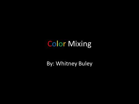 Color Mixing By: Whitney Buley.