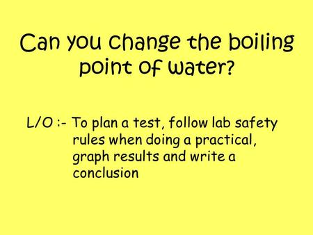Can you change the boiling point of water? L/O :- To plan a test, follow lab safety rules when doing a practical, graph results and write a conclusion.