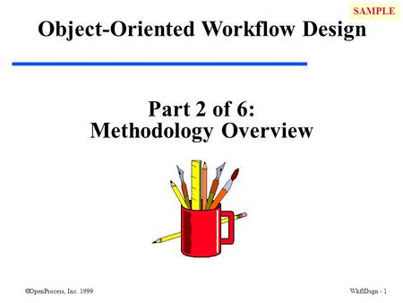  OpenProcess, Inc. 1999 WkflDsgn - 1 Part 2 of 6: Methodology Overview Object-Oriented Workflow Design SAMPLE.