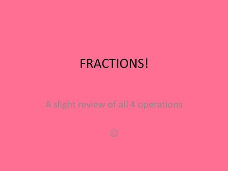 FRACTIONS! A slight review of all 4 operations. OBJECTIVE Today we will review the basic operations, add, subtract, multiply and divide, of fractions!