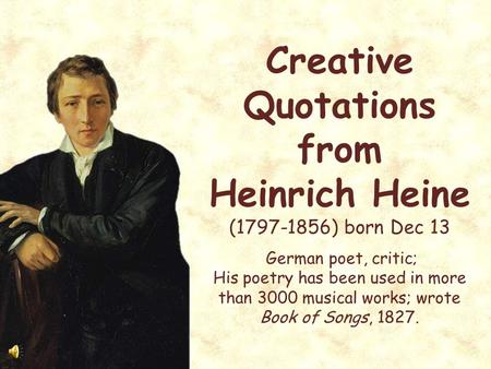 Creative Quotations from Heinrich Heine (1797-1856) born Dec 13 German poet, critic; His poetry has been used in more than 3000 musical works; wrote Book.