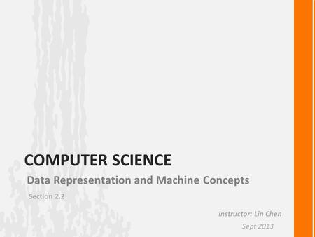 COMPUTER SCIENCE Data Representation and Machine Concepts Section 2.2 Instructor: Lin Chen Sept 2013.
