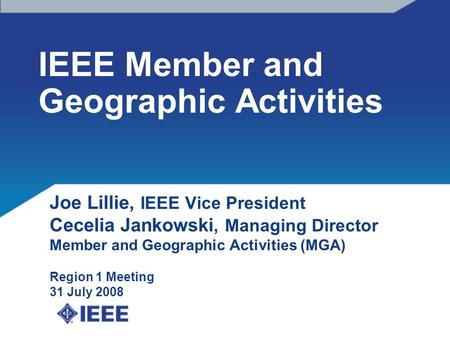 IEEE Member and Geographic Activities Joe Lillie, IEEE Vice President Cecelia Jankowski, Managing Director Member and Geographic Activities (MGA) Region.