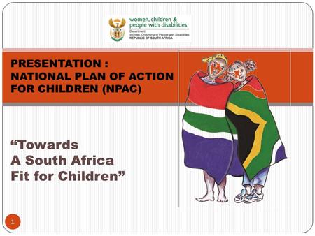 “Towards A South Africa Fit for Children” 1 PRESENTATION : NATIONAL PLAN OF ACTION FOR CHILDREN (NPAC)