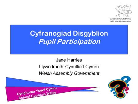 Cynghorau Ysgol Cymru School Councils Wales Cyfranogiad Disgyblion Pupil Participation Jane Harries Llywodraeth Cynulliad Cymru Welsh Assembly Government.