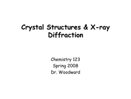 Crystal Structures & X-ray Diffraction Chemistry 123 Spring 2008 Dr. Woodward.