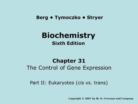 Biochemistry Sixth Edition Chapter 31 The Control of Gene Expression Part II: Eukaryotes (cis vs. trans) Copyright © 2007 by W. H. Freeman and Company.