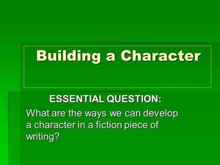 Building a Character Building a Character ESSENTIAL QUESTION: What are the ways we can develop a character in a fiction piece of writing?