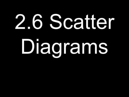 2.6 Scatter Diagrams. Scatter Diagrams A relation is a correspondence between two sets of data X is the independent variable Y is the dependent variable.
