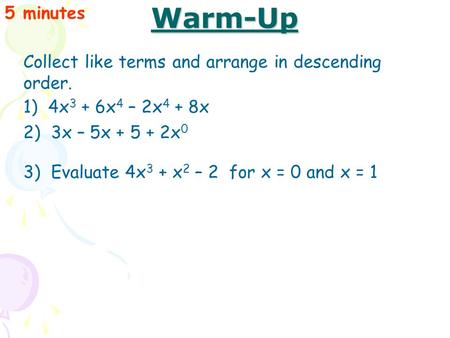Warm-Up Collect like terms and arrange in descending order. 5 minutes 1) 4x 3 + 6x 4 – 2x 4 + 8x 2) 3x – 5x + 5 + 2x 0 3) Evaluate 4x 3 + x 2 – 2 for x.