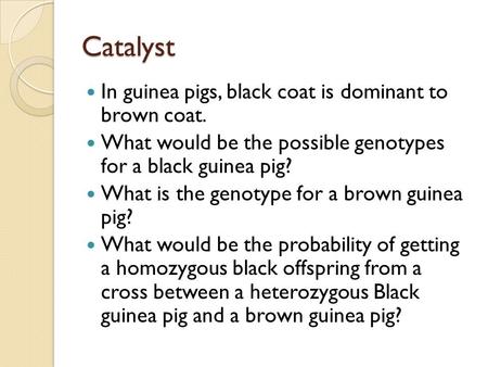 Catalyst In guinea pigs, black coat is dominant to brown coat. What would be the possible genotypes for a black guinea pig? What is the genotype for a.