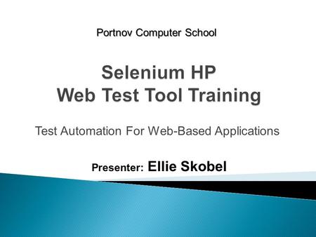 Test Automation For Web-Based Applications Portnov Computer School Presenter: Ellie Skobel.