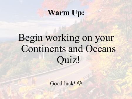 Warm Up: Begin working on your Continents and Oceans Quiz! Good luck!