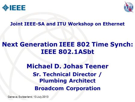 Geneva, Switzerland, 13 July 2013 Next Generation IEEE 802 Time Synch: IEEE 802.1ASbt Michael D. Johas Teener Sr. Technical Director / Plumbing Architect.