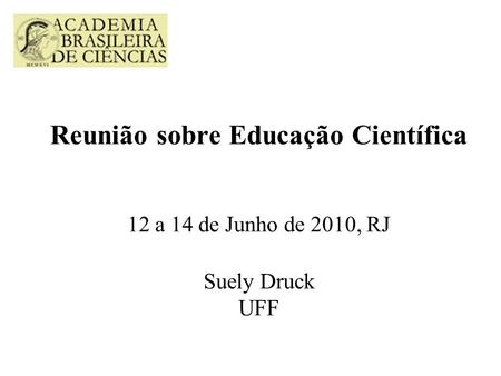 Reunião sobre Educação Científica 12 a 14 de Junho de 2010, RJ Suely Druck UFF.
