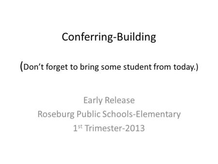 Conferring-Building ( Don’t forget to bring some student from today.) Early Release Roseburg Public Schools-Elementary 1 st Trimester-2013.