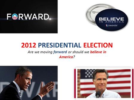2012 PRESIDENTIAL ELECTION Are we moving forward or should we believe in America?