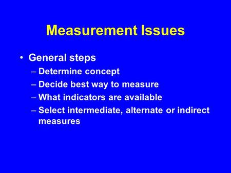 Measurement Issues General steps –Determine concept –Decide best way to measure –What indicators are available –Select intermediate, alternate or indirect.