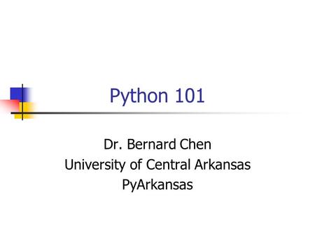 Python 101 Dr. Bernard Chen University of Central Arkansas PyArkansas.