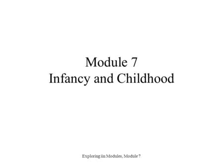 Exploring iin Modules, Module 7 Module 7 Infancy and Childhood.