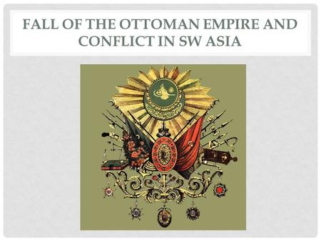 FALL OF THE OTTOMAN EMPIRE AND CONFLICT IN SW ASIA.