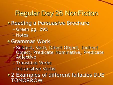 Regular Day 26 NonFiction Reading a Persuasive Brochure –Green pg. 295 –Notes Grammar Work –Subject, Verb, Direct Object, Indirect Object, Predicate Nominative,