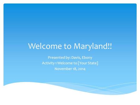 Welcome to Maryland!! Presented by: Davis, Ebony Activity 1 Welcome to [Your State] November 18, 2014.