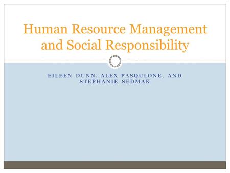 EILEEN DUNN, ALEX PASQULONE, AND STEPHANIE SEDMAK Human Resource Management and Social Responsibility.